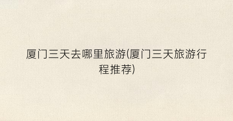 厦门三天去哪里旅游(厦门三天旅游行程推荐)
