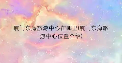 厦门东海旅游中心在哪里(厦门东海旅游中心位置介绍)
