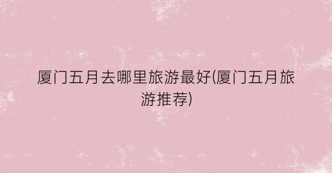 厦门五月去哪里旅游最好(厦门五月旅游推荐)