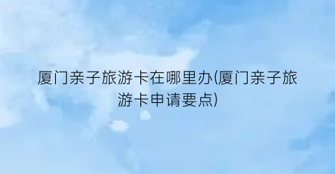 厦门亲子旅游卡在哪里办(厦门亲子旅游卡申请要点)