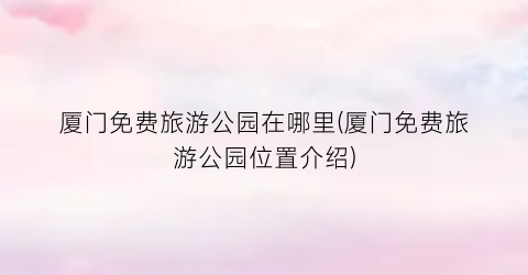 厦门免费旅游公园在哪里(厦门免费旅游公园位置介绍)