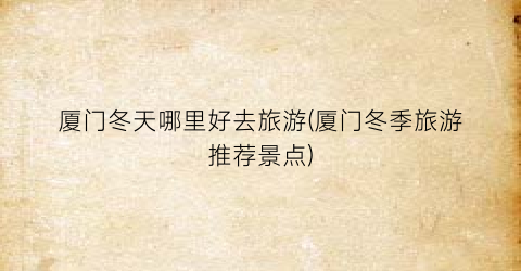 厦门冬天哪里好去旅游(厦门冬季旅游推荐景点)