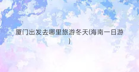 厦门出发去哪里旅游冬天(海南一日游)