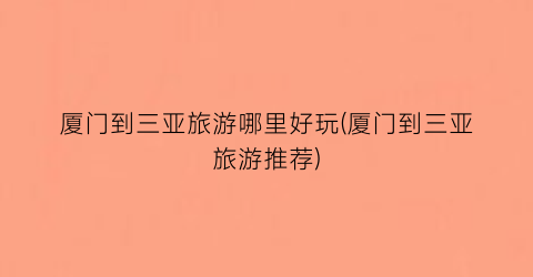 厦门到三亚旅游哪里好玩(厦门到三亚旅游推荐)