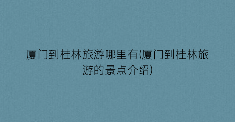 厦门到桂林旅游哪里有(厦门到桂林旅游的景点介绍)