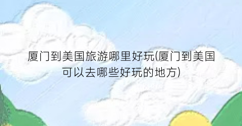 厦门到美国旅游哪里好玩(厦门到美国可以去哪些好玩的地方)
