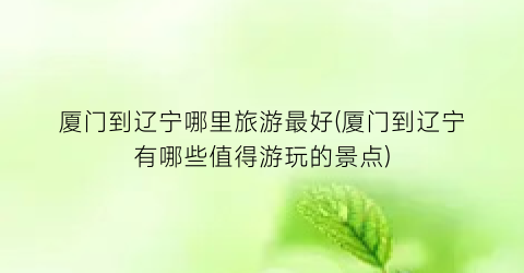 厦门到辽宁哪里旅游最好(厦门到辽宁有哪些值得游玩的景点)