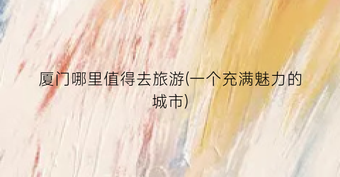 厦门哪里值得去旅游(一个充满魅力的城市)