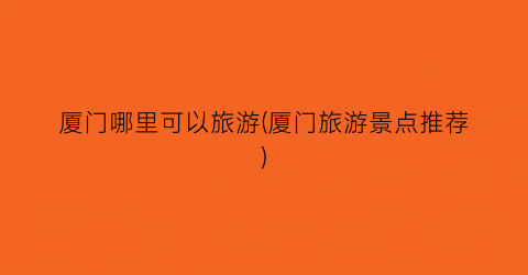 厦门哪里可以旅游(厦门旅游景点推荐)