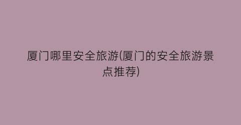 厦门哪里安全旅游(厦门的安全旅游景点推荐)