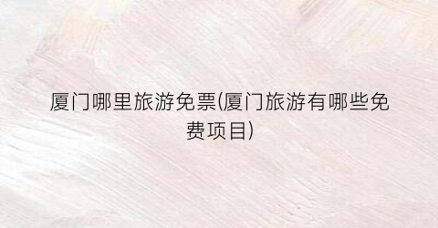 厦门哪里旅游免票(厦门旅游有哪些免费项目)
