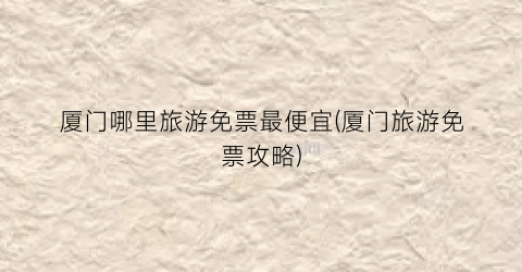 厦门哪里旅游免票最便宜(厦门旅游免票攻略)