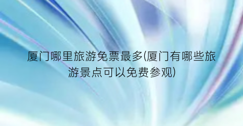 厦门哪里旅游免票最多(厦门有哪些旅游景点可以免费参观)