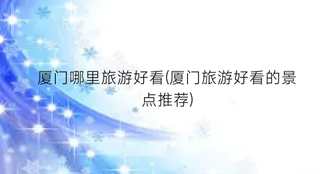 厦门哪里旅游好看(厦门旅游好看的景点推荐)