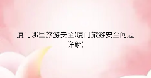 厦门哪里旅游安全(厦门旅游安全问题详解)