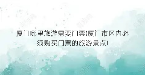 厦门哪里旅游需要门票(厦门市区内必须购买门票的旅游景点)