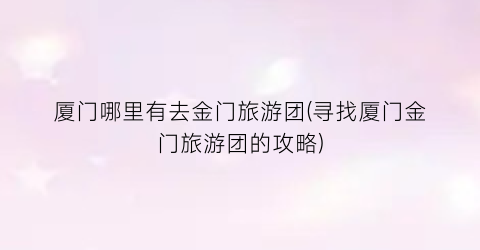 厦门哪里有去金门旅游团(寻找厦门金门旅游团的攻略)