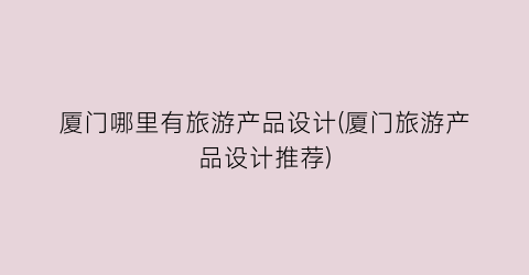 厦门哪里有旅游产品设计(厦门旅游产品设计推荐)