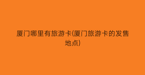 厦门哪里有旅游卡(厦门旅游卡的发售地点)