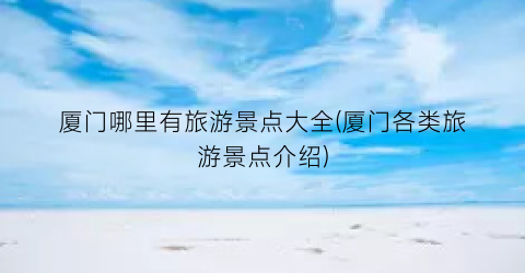 厦门哪里有旅游景点大全(厦门各类旅游景点介绍)