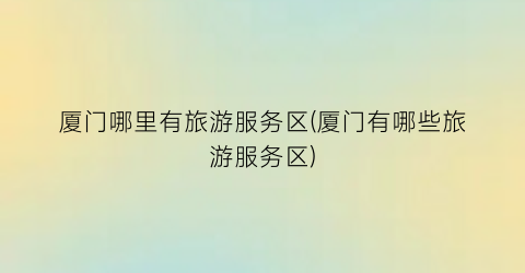 厦门哪里有旅游服务区(厦门有哪些旅游服务区)