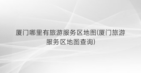 厦门哪里有旅游服务区地图(厦门旅游服务区地图查询)
