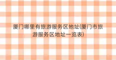 厦门哪里有旅游服务区地址(厦门市旅游服务区地址一览表)