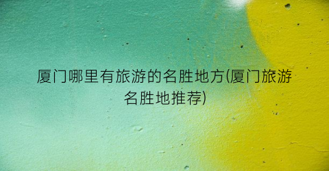 厦门哪里有旅游的名胜地方(厦门旅游名胜地推荐)