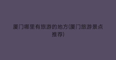 厦门哪里有旅游的地方(厦门旅游景点推荐)