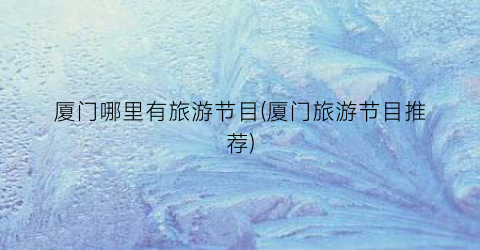 厦门哪里有旅游节目(厦门旅游节目推荐)