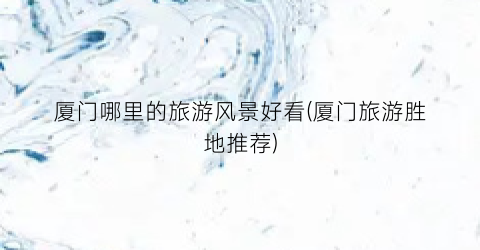 厦门哪里的旅游风景好看(厦门旅游胜地推荐)