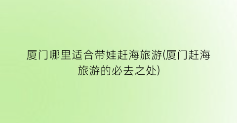 厦门哪里适合带娃赶海旅游(厦门赶海旅游的必去之处)