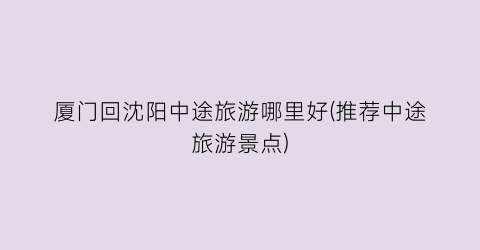 厦门回沈阳中途旅游哪里好(推荐中途旅游景点)