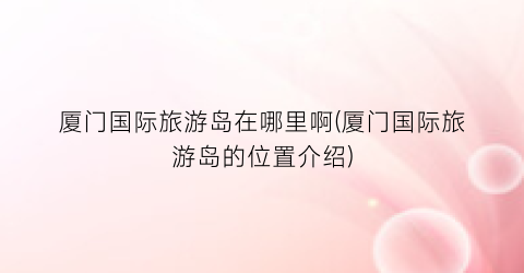 厦门国际旅游岛在哪里啊(厦门国际旅游岛的位置介绍)