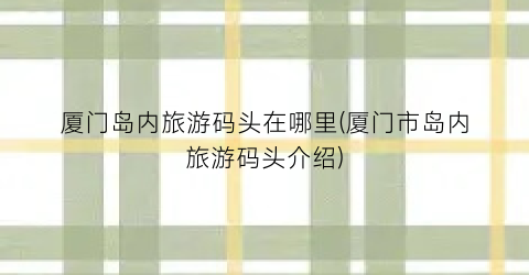 厦门岛内旅游码头在哪里(厦门市岛内旅游码头介绍)