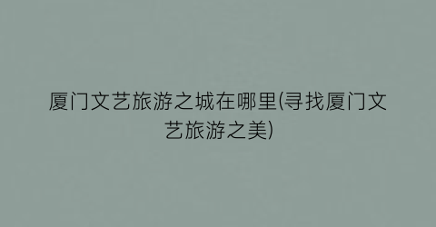 厦门文艺旅游之城在哪里(寻找厦门文艺旅游之美)