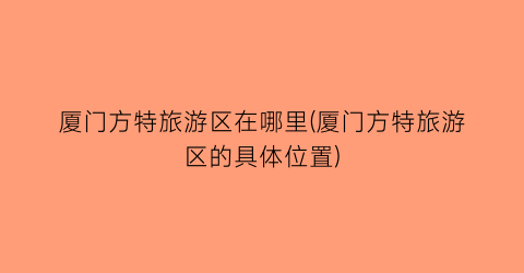 厦门方特旅游区在哪里(厦门方特旅游区的具体位置)