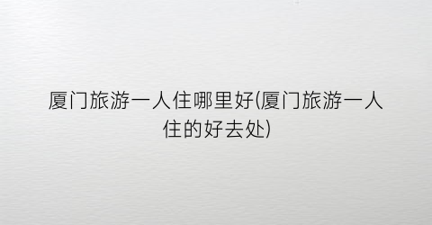厦门旅游一人住哪里好(厦门旅游一人住的好去处)