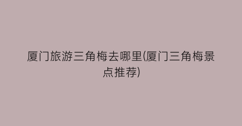 厦门旅游三角梅去哪里(厦门三角梅景点推荐)