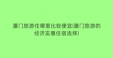 厦门旅游住哪里比较便宜(厦门旅游的经济实惠住宿选择)