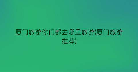厦门旅游你们都去哪里旅游(厦门旅游推荐)