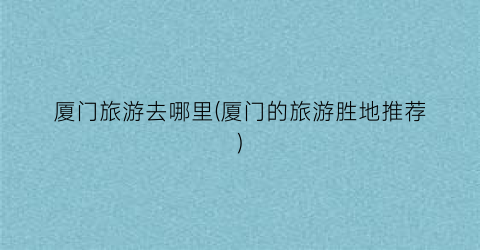 厦门旅游去哪里(厦门的旅游胜地推荐)