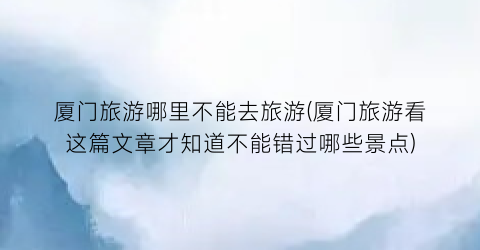厦门旅游哪里不能去旅游(厦门旅游看这篇文章才知道不能错过哪些景点)
