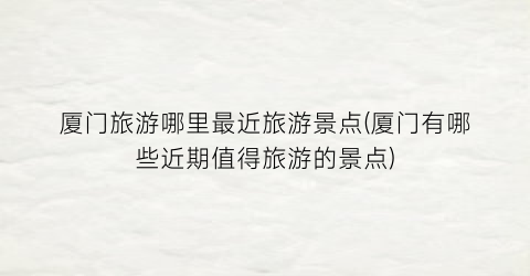厦门旅游哪里最近旅游景点(厦门有哪些近期值得旅游的景点)