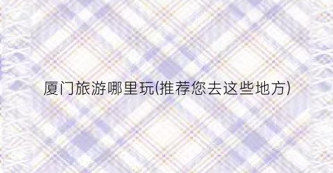 厦门旅游哪里玩(推荐您去这些地方)