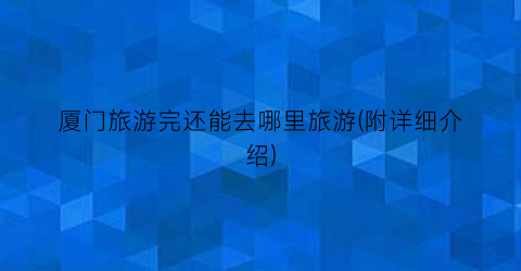 厦门旅游完还能去哪里旅游(附详细介绍)