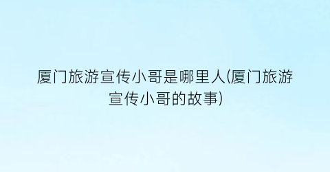 厦门旅游宣传小哥是哪里人(厦门旅游宣传小哥的故事)