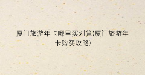 厦门旅游年卡哪里买划算(厦门旅游年卡购买攻略)