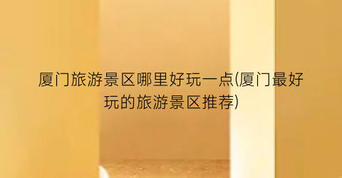 厦门旅游景区哪里好玩一点(厦门最好玩的旅游景区推荐)
