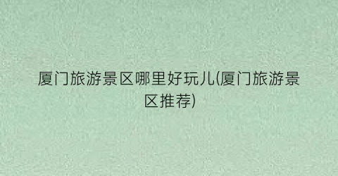 厦门旅游景区哪里好玩儿(厦门旅游景区推荐)